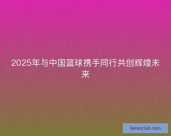 2025年与中国篮球携手同行共创辉煌未来
