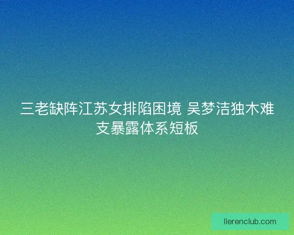 三老缺阵江苏女排陷困境 吴梦洁独木难支暴露体系短板
