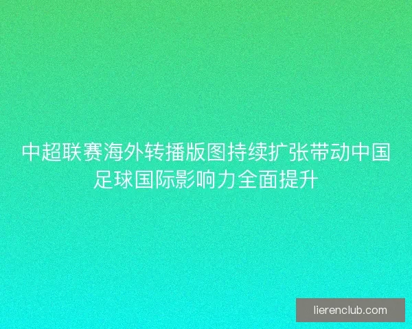 中超联赛海外转播版图持续扩张带动中国足球国际影响力全面提升