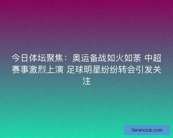今日体坛聚焦：奥运备战如火如荼 中超赛事激烈上演 足球明星纷纷转会引发关注