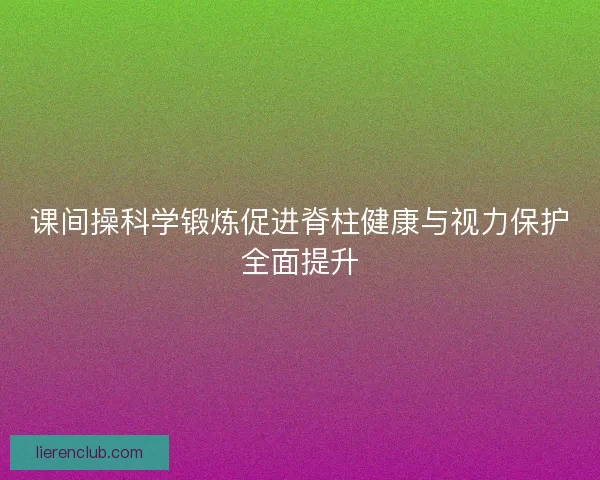 课间操科学锻炼促进脊柱健康与视力保护全面提升