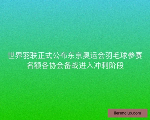 世界羽联正式公布东京奥运会羽毛球参赛名额各协会备战进入冲刺阶段