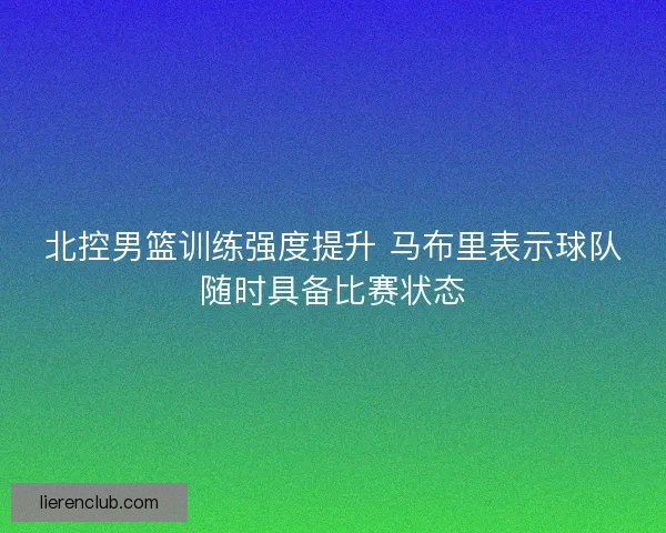 北控男篮训练强度提升 马布里表示球队随时具备比赛状态