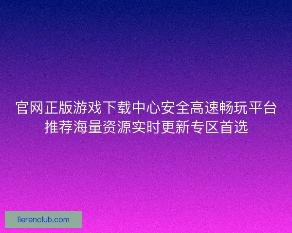 官网正版游戏下载中心安全高速畅玩平台推荐海量资源实时更新专区首选