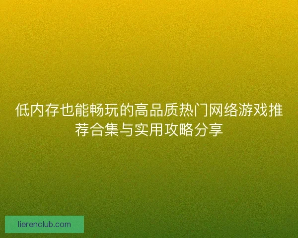 低内存也能畅玩的高品质热门网络游戏推荐合集与实用攻略分享