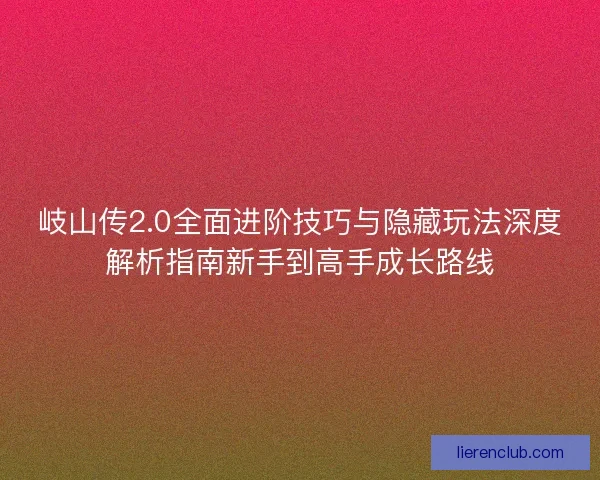 岐山传2.0全面进阶技巧与隐藏玩法深度解析指南新手到高手成长路线