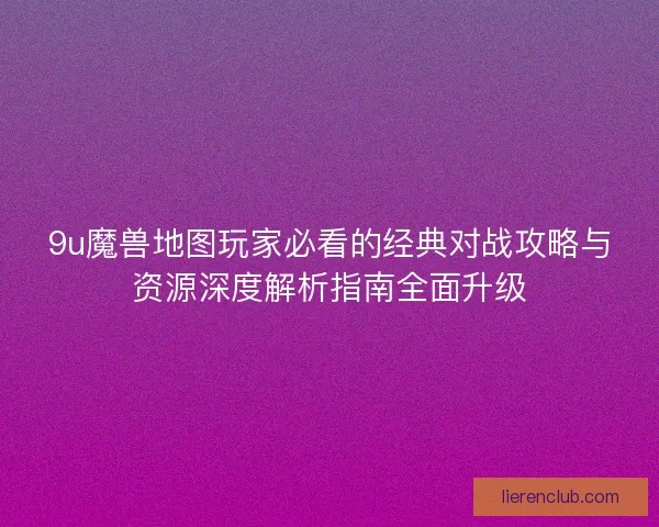 9u魔兽地图玩家必看的经典对战攻略与资源深度解析指南全面升级